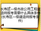 长寿区一级市政公用工程建造师报考需要什么具体条件(长寿区一级建造师报考条件)