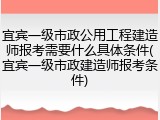宜宾一级市政公用工程建造师报考需要什么具体条件(宜宾一级市政建造师报考条件)