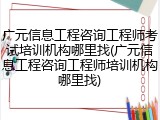 广元信息工程咨询工程师考试培训机构哪里找(广元信息工程咨询工程师培训机构哪里找)