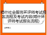 喀什社会服务环评师考试报名流程及考试内容(喀什环评师考试报名流程)