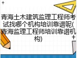 青海土木建筑监理工程师考试找哪个机构培训靠谱呢(青海监理工程师培训靠谱机构)
