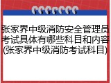 张家界中级消防安全管理员考试具体有哪些科目和内容(张家界中级消防考试科目)