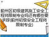 蓟州区初级建筑施工安全工程师限制专业吗还有哪些要求呀(蓟州初级安全工程师限制专业)