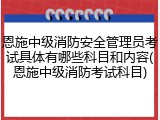 恩施中级消防安全管理员考试具体有哪些科目和内容(恩施中级消防考试科目)