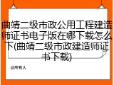 曲靖二级市政公用工程建造师证书电子版在哪下载怎么下(曲靖二级市政建造师证书下载)