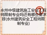 永州中级建筑施工安全工程师限制专业吗还有哪些要求呀(永州建筑安全工程师限制专业)