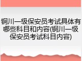 铜川一级保安员考试具体有哪些科目和内容(铜川一级保安员考试科目内容)