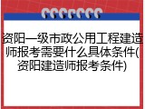 资阳一级市政公用工程建造师报考需要什么具体条件(资阳建造师报考条件)
