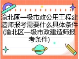 渝北区一级市政公用工程建造师报考需要什么具体条件(渝北区一级市政建造师报考条件)