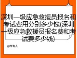 深圳一级应急救援员报名和考试费用分别多少钱(深圳一级应急救援员报名费和考试费多少钱)