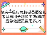肇庆一级应急救援员报名和考试费用分别多少钱(肇庆应急救援员费用多少)