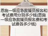 恩施一级应急救援员报名和考试费用分别多少钱(恩施一级应急救援员报名费和考试费各多少钱)