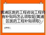 黄浦区医药工程咨询工程师有补贴吗怎么领取呢(黄浦区医药工程补贴领取)