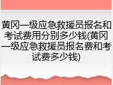 黄冈一级应急救援员报名和考试费用分别多少钱(黄冈一级应急救援员报名费和考试费多少钱)
