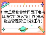 桂林二级物业管理员证书考试通过后怎么找工作(桂林物业管理员证书找工作)