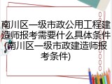 南川区一级市政公用工程建造师报考需要什么具体条件(南川区一级市政建造师报考条件)