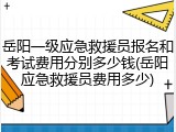 岳阳一级应急救援员报名和考试费用分别多少钱(岳阳应急救援员费用多少)