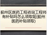 蓟州区医药工程咨询工程师有补贴吗怎么领取呢(蓟州医药补贴领取)