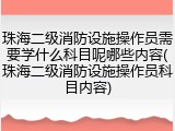 珠海二级消防设施操作员需要学什么科目呢哪些内容(珠海二级消防设施操作员科目内容)