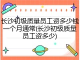 长沙初级质量员工资多少钱一个月通常(长沙初级质量员工资多少)
