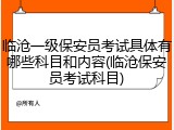 临沧一级保安员考试具体有哪些科目和内容(临沧保安员考试科目)