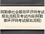 阿勒泰社会服务环评师考试报名流程及考试内容(阿勒泰环评师考试报名流程)