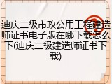 迪庆二级市政公用工程建造师证书电子版在哪下载怎么下(迪庆二级建造师证书下载)