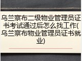 乌兰察布二级物业管理员证书考试通过后怎么找工作(乌兰察布物业管理员证书就业)