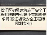 松江区初级建筑施工安全工程师限制专业吗还有哪些要求呀(松江初级安全工程师限制专业)