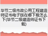 毕节二级市政公用工程建造师证书电子版在哪下载怎么下(毕节二级建造师证书下载)