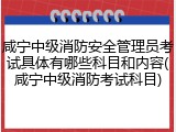 咸宁中级消防安全管理员考试具体有哪些科目和内容(咸宁中级消防考试科目)
