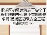 杨浦区初级建筑施工安全工程师限制专业吗还有哪些要求呀(杨浦区初级安全工程师限制专业)