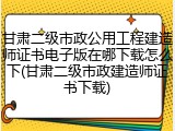 甘肃二级市政公用工程建造师证书电子版在哪下载怎么下(甘肃二级市政建造师证书下载)