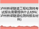 泸州桥梁隧道工程检测师考试报名需要提供什么材料(泸州桥梁隧道检测师报名材料)