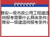 雅安一级市政公用工程建造师报考需要什么具体条件(雅安一级建造师报考条件)