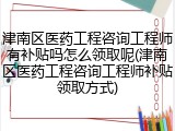 津南区医药工程咨询工程师有补贴吗怎么领取呢(津南区医药工程咨询工程师补贴领取方式)