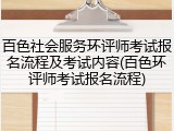 百色社会服务环评师考试报名流程及考试内容(百色环评师考试报名流程)