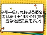 荆州一级应急救援员报名和考试费用分别多少钱(荆州应急救援员费用多少)