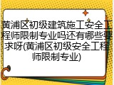 黄浦区初级建筑施工安全工程师限制专业吗还有哪些要求呀(黄浦区初级安全工程师限制专业)