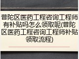 普陀区医药工程咨询工程师有补贴吗怎么领取呢(普陀区医药工程咨询工程师补贴领取流程)