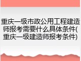 重庆一级市政公用工程建造师报考需要什么具体条件(重庆一级建造师报考条件)