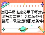 德阳一级市政公用工程建造师报考需要什么具体条件(德阳一级建造师报考条件)