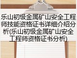 乐山初级金属矿山安全工程师技能资格证书详细介绍分析(乐山初级金属矿山安全工程师资格证书分析)