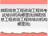绵阳信息工程咨询工程师考试培训机构哪里找(绵阳信息工程咨询工程师培训机构哪里找)