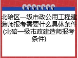 北碚区一级市政公用工程建造师报考需要什么具体条件(北碚一级市政建造师报考条件)