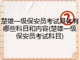 楚雄一级保安员考试具体有哪些科目和内容(楚雄一级保安员考试科目)