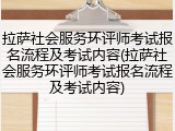 拉萨社会服务环评师考试报名流程及考试内容(拉萨社会服务环评师考试报名流程及考试内容)