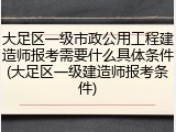 大足区一级市政公用工程建造师报考需要什么具体条件(大足区一级建造师报考条件)