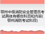 鄂州中级消防安全管理员考试具体有哪些科目和内容(鄂州消防考试科目)