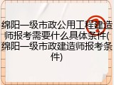 绵阳一级市政公用工程建造师报考需要什么具体条件(绵阳一级市政建造师报考条件)